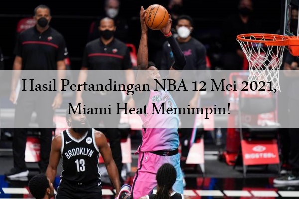 Hasil Pertandingan NBA 12 Mei 2021, Miami Heat Memimpin!